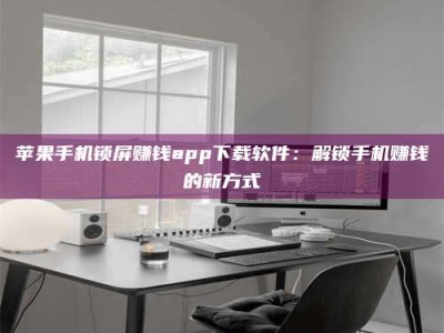 东阳苹果手机锁屏赚钱app下载软件：解锁手机赚钱的新方式