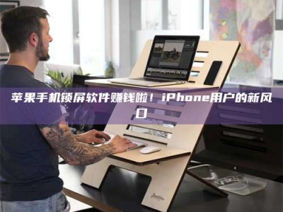 东阳苹果手机锁屏软件赚钱啦！iPhone用户的新风口
