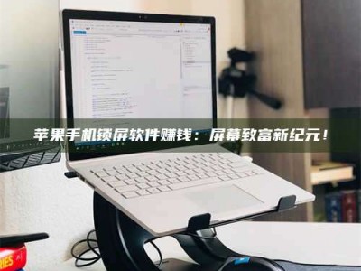 东阳苹果手机锁屏软件赚钱：屏幕致富新纪元！